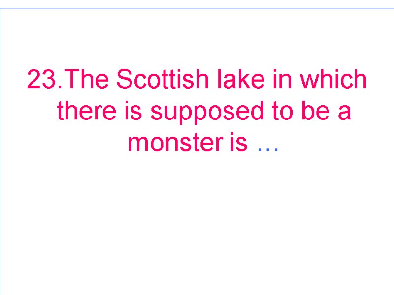 23.The Scottish lake in which there is supposed to be a monster is …